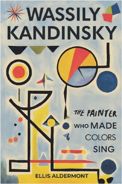 Wassily Kandinsky, A Biography: The Painter Who Made Colors Sing by Ellis Aldermont