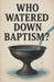 Who Watered Down Baptism? by Ryan David Hebert