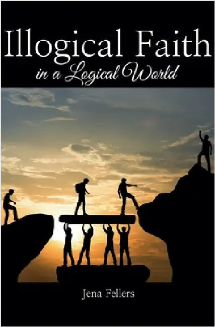 Illogical Faith in a Logical World by Fellers, Jena
