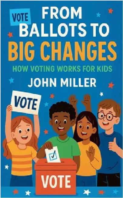 From Ballots to Big Changes: How Voting Works for Kids by Miller, John