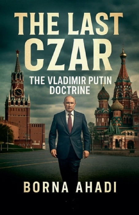 The Last Czar: The Vladimir Putin Doctrine  by Borna Ahadi