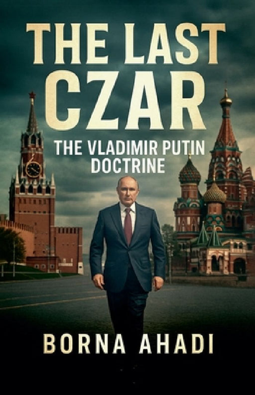 The Last Czar: The Vladimir Putin Doctrine  by Borna Ahadi