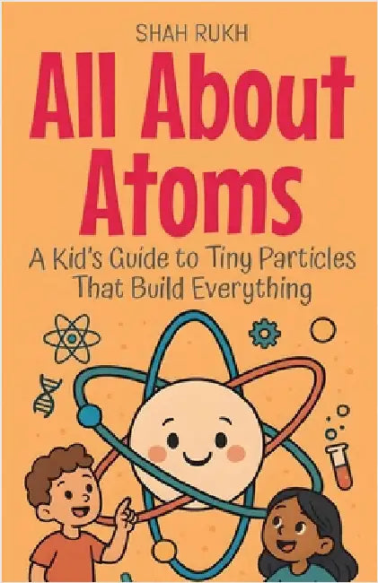 All About Atoms: A Kid's Guide to Tiny Particles That Build Everything by Rukh, Shah