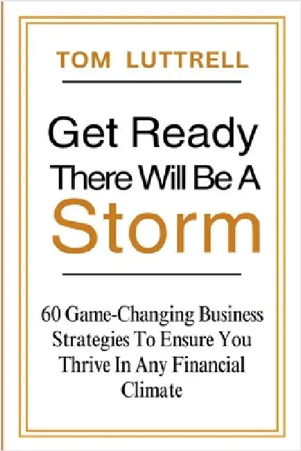 Get Ready, There Will Be A Storm: 60 Game-Changing Business Strategies to Ensure You Thrive in Any Financial Climate by Tom Luttrell