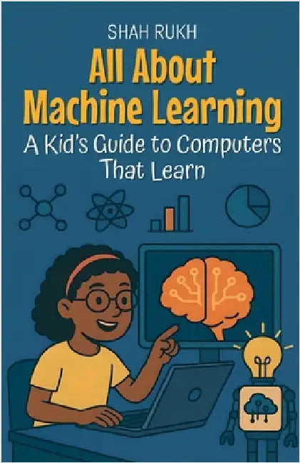 All About Machine Learning: A Kid's Guide to Computers That Learn by Shah Rukh
