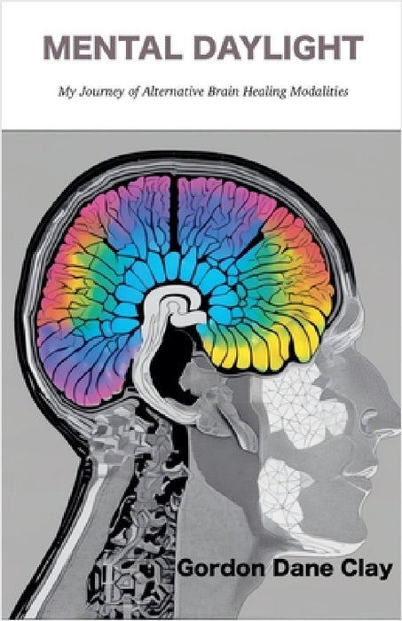 Mental Daylight: My Journey of Alternative Brain Healing Modalities by Gordon Dane Clay
