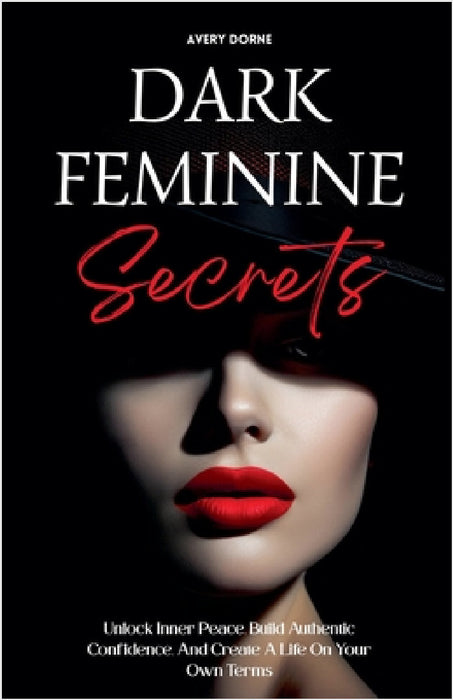 Dark Feminine Secrets: Master Seduction, Build Unshakable Confidence, And Manifest Your Dream Life By Awakening Your Irresistible Inner Power And Auth by Avery Dorne