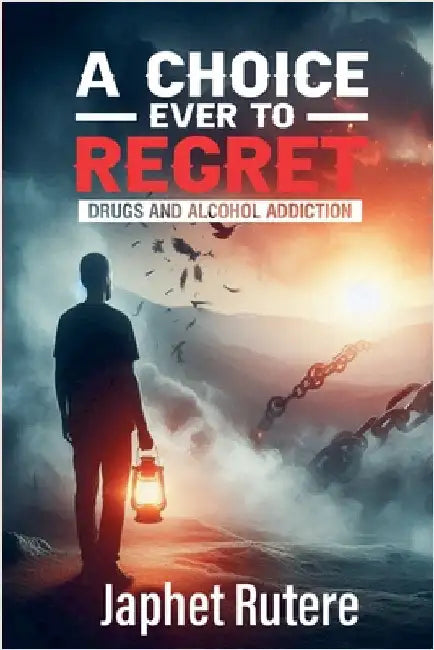 A Choice Ever To Regret: Drugs and Alcohol Addiction by Rutere, Japhet
