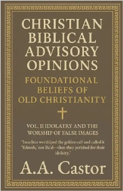 Christian Biblical Advisory Opinions: Vol. II - Idolatry and the Worship of False Images by Castor, A. a.