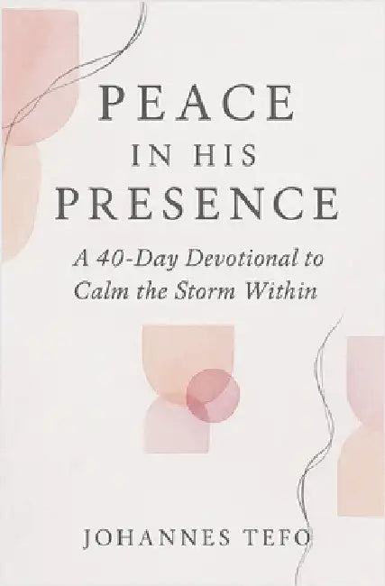 Peace In His Presence: A 40-Day Devotional To Calm The Storm Within by Tefo, Johannes