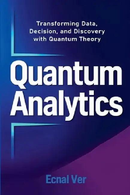 Quantum Analytics: Transforming Data, Decision, and Discovery with Quantum Theory by Ecnal Ver
