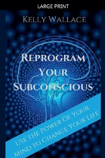 Reprogram Your Subconscious - Use The Power Of Your Mind To Change Your Life by Kelly Wallace