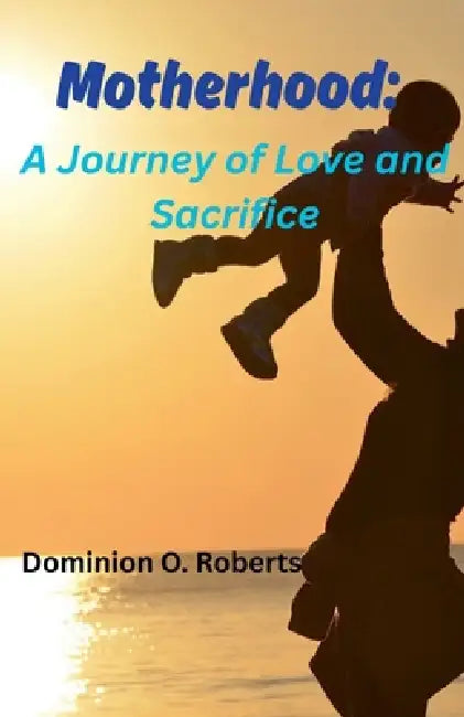 Motherhood: A Journey of Love and Sacrifice by Dominion O. Roberts