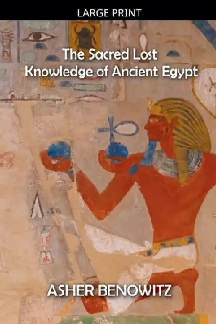 The Sacred Lost Knowledge of Ancient Egypt by Asher Benowitz