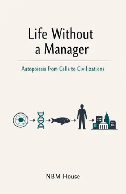 Life Without a Manager: Autopoiesis from Cells to Civilizations by Nbm House