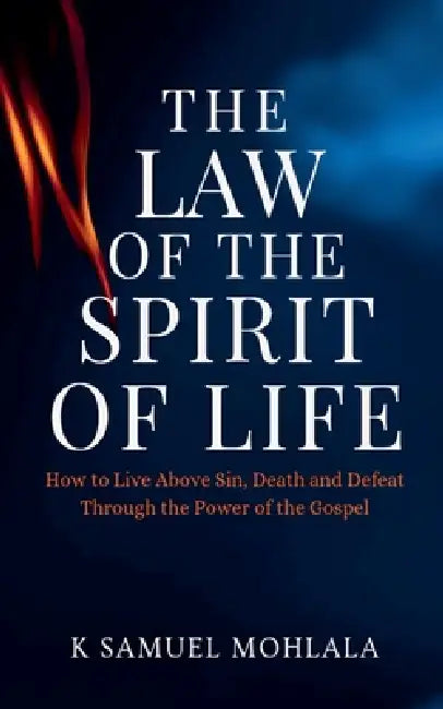 The Law Of The Spirit of Life: How to Live Above Sin, Death and Defeat Through the Power of the Gospel by K. Samuel Mohlala