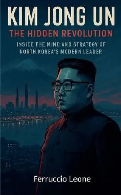 Kim Jong Un: The Hidden Revolution. Inside the Mind and Strategy of North Korea's Modern Leader by Ferruccio Leone