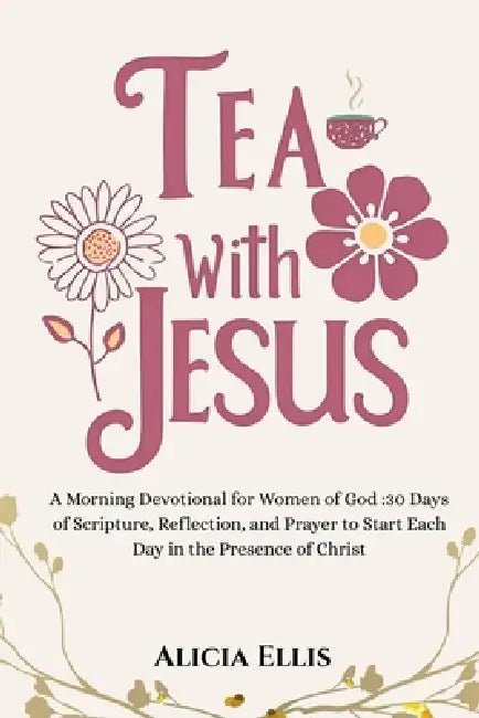 Tea with Jesus: A Morning Devotional for Women of God: 30 Days of Scripture, Reflection, and Prayer to Start Each Day in the Presence of Christ by Alicia Ellis