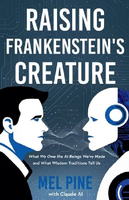 Raising Frankenstein's Creature: What We Owe the AI Beings We've Made and What Wisdom Traditions Tell Us by Mel Pine, Claude Ai