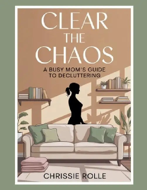 Clear The Chaos: A Busy Mom Guide to Decluttering by Chrissie Rolle