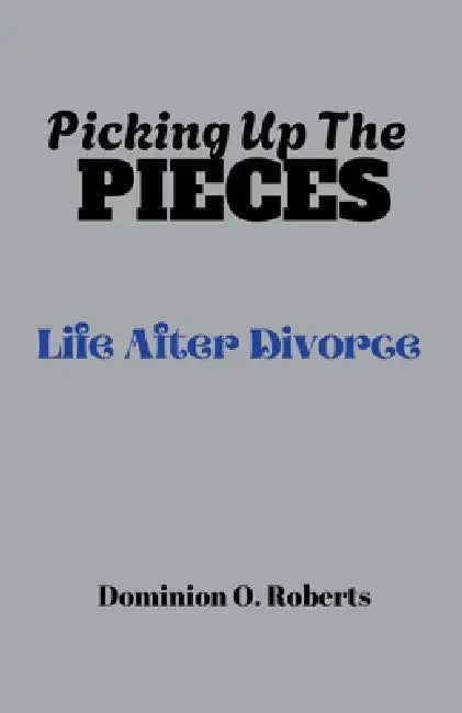Picking Up The Pieces: Life After Divorce by Dominion O. Roberts