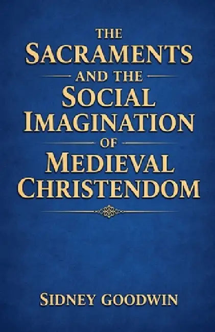 The Sacraments and the Social Imagination of Medieval Christendom by Sidney Goodwin
