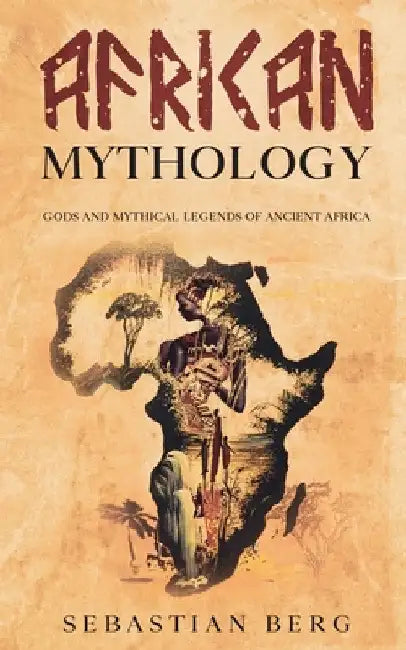 African Mythology: Gods and Mythical Legends of Ancient Africa by Sebastian Berg