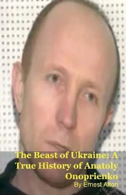 The Beast of Ukraine: A True History of Anatoly Onoprienko by Ernest Alton