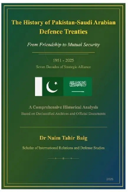 The History of Pakistan-Saudi Arabian Defence Treaties: From Friendship to Mutual Security by Naim Tahir Baig