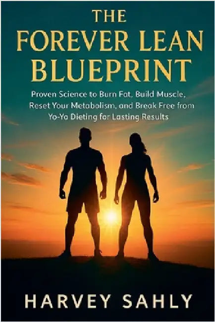 The Forever Lean Blueprint: Proven Science to Burn Fat, Build Muscle, Reset Your Metabolism, and Break Free from Yo-Yo Dieting for Lasting Results by Harvey Sahly