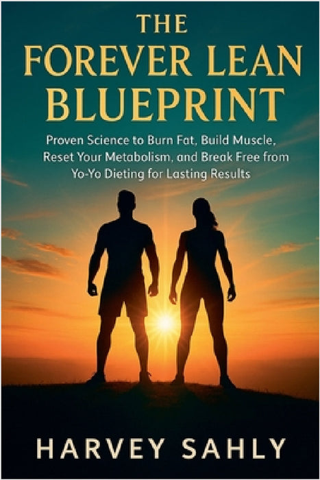 The Forever Lean Blueprint: Proven Science to Burn Fat, Build Muscle, Reset Your Metabolism, and Break Free from Yo-Yo Dieting for Lasting Results by Harvey Sahly
