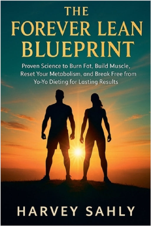 The Forever Lean Blueprint: Proven Science to Burn Fat, Build Muscle, Reset Your Metabolism, and Break Free from Yo-Yo Dieting for Lasting Results by Harvey Sahly