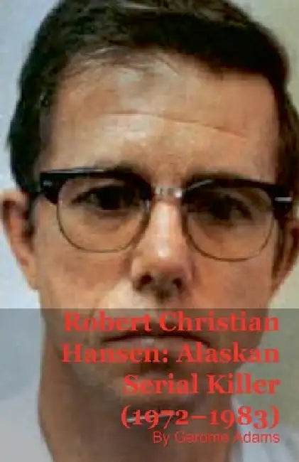 Robert Christian Hansen: Alaskan Serial Killer (1972-1983) by Gerome Adams