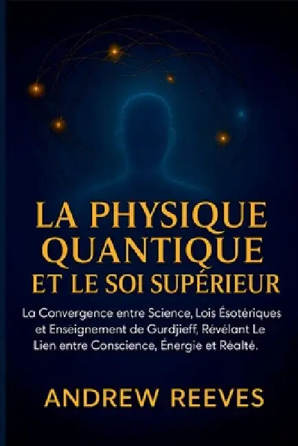 La Physique Quantique et le Soi Supérieur: La Convergence entre Science, Lois Ésotériques et Enseignement de Gurdjieff, Révélant le Lien entre Conscie by Andrew Reese