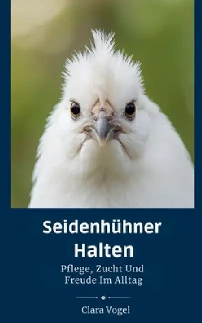 Seidenhühner Halten: Pflege, Zucht Und Freude Im Alltag by Clara Vogel