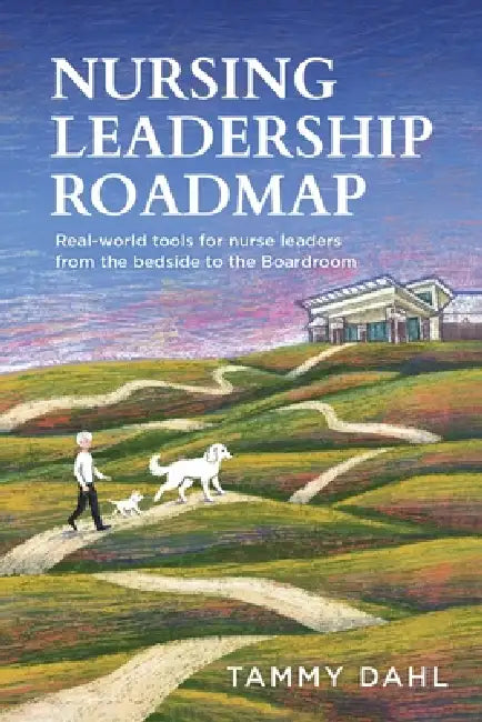 Nursing Leadership Roadmap: Real-World Tools for Nurse Leaders from the Bedside to the Boardroom by Tammy Dahl
