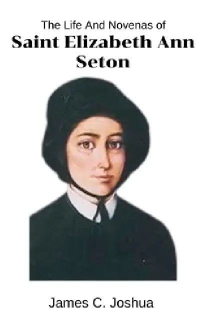 The Life And Novenas Of Saint Elizabeth Ann Seton by James C. Joshua