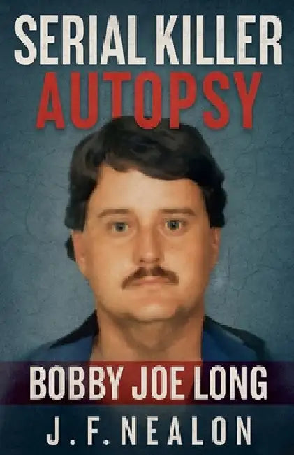 Serial Killer Autopsy: Bobby Joe Long by J. F. Nealon
