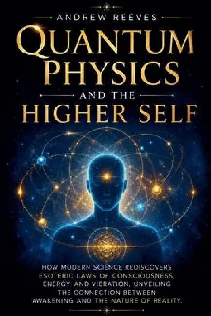 Quantum Physics and the Higher Self: How Modern Science Rediscovers Ancient Esoteric Laws of Consciousness, Energy, and Vibration, Unveiling the Conne by Andrew Reese