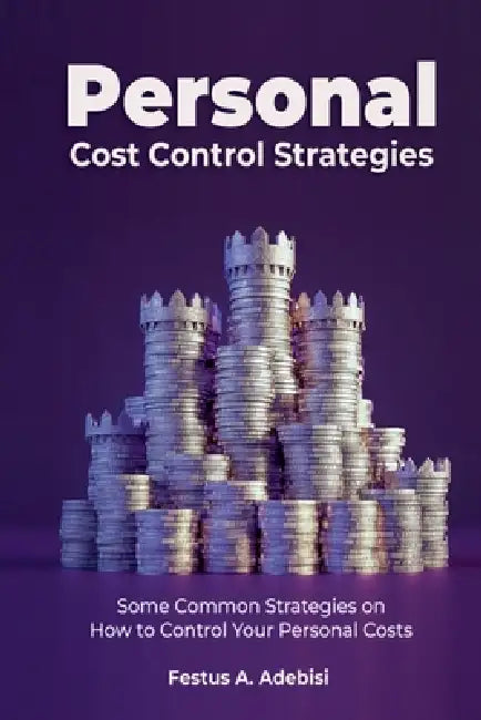 Personal Cost Control Strategies: Some Common Strategies on How to Control Your Personal Costs by Festus A. Adebisi