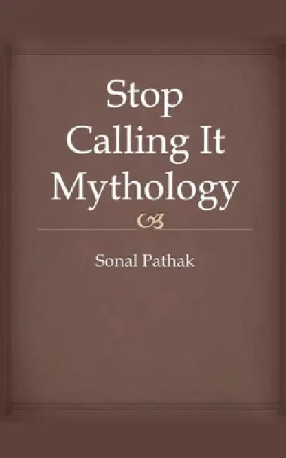 Stop Calling It Mythology by Sonal Pathak