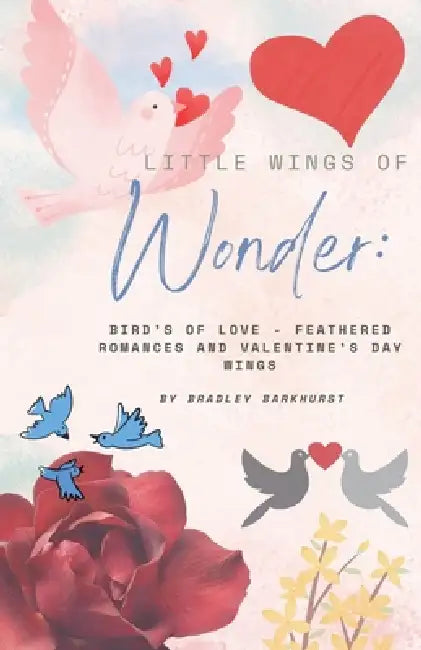 Little Wings of Wonder: Birds of Love - Feathered Romances and Valentine's Day Wings by Bradley Barkhurst