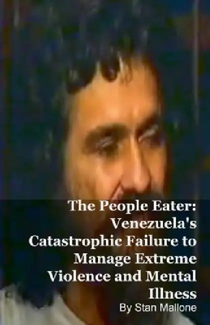 The People Eater: Venezuela's Catastrophic Failure to Manage Extreme Violence and Mental Illness by Stan Mallone