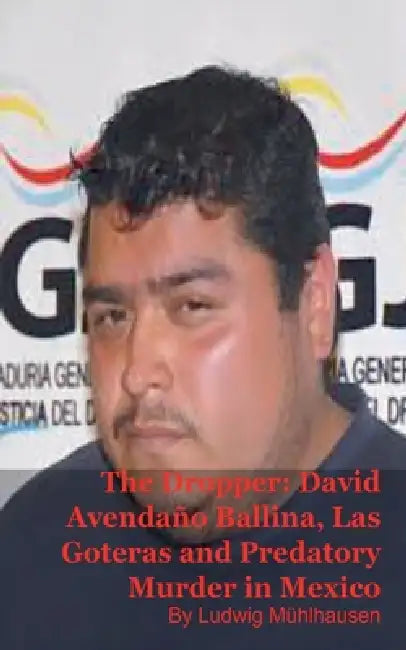 The Dropper: David Avendaño Ballina, Las Goteras, and Predatory Murder in Mexico by Ludwig Mühlhausen