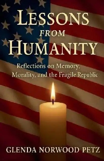 Lessons from Humanity: Reflections on Memory, Morality, and the Fragile Republic by Glenda Norwood Petz