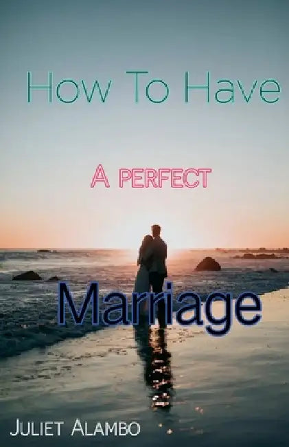 How To Have A Perfect Marriage by Juliet Alambo