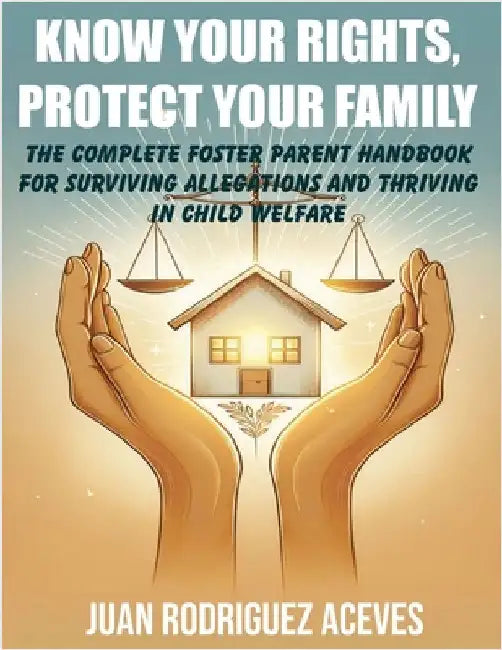 Know Your Rights, Protect Your Family: The Complete Foster Parent Handbook for Surviving Allegations and Thriving in Child Welfare by Juan Rodriguez Aceves