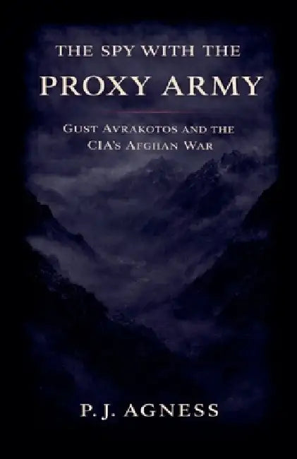 The Spy With the Proxy Army: Gust Avrakotos and the CIA's Afghan War by P. J. Agness