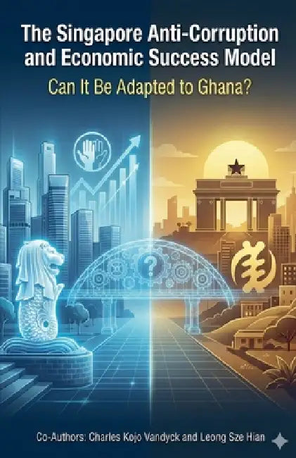The Singapore Anti-Corruption and Economic Success Model: Can It Be Adapted to Ghana? by Sze Hian Leong, Charles Kojo Vandyck