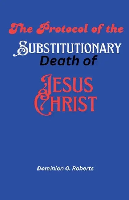 The Protocol of the Substitutionary Death of Jesus Christ by Dominion O. Roberts